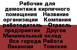 Рабочие для демонтажа кирпичного помещения › Название организации ­ Компания-работодатель › Отрасль предприятия ­ Другое › Минимальный оклад ­ 1 - Все города Работа » Вакансии   . Томская обл.,Кедровый г.